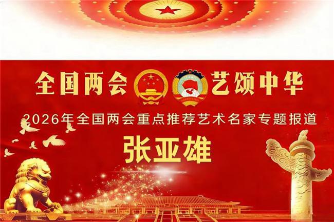 张亚雄——2026年全国两会重点推荐艺术名家专题报道